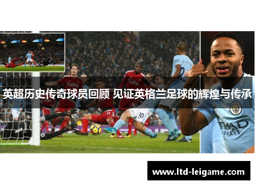 英超历史传奇球员回顾 见证英格兰足球的辉煌与传承