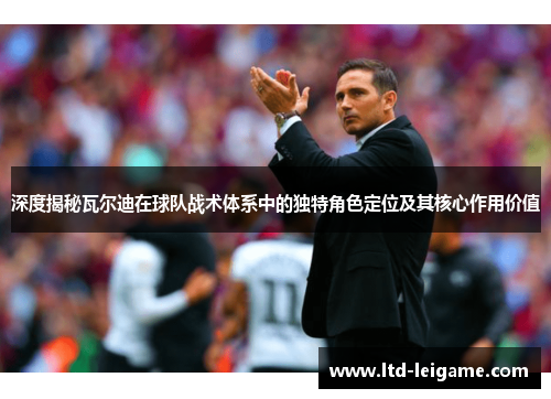 深度揭秘瓦尔迪在球队战术体系中的独特角色定位及其核心作用价值