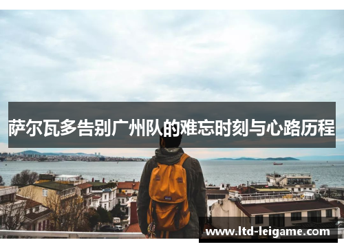 萨尔瓦多告别广州队的难忘时刻与心路历程