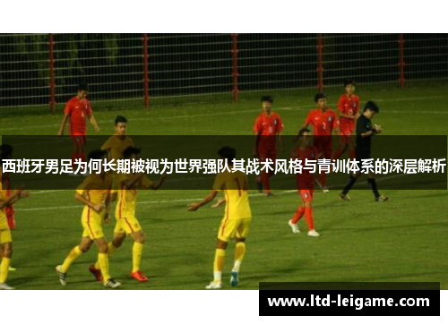 西班牙男足为何长期被视为世界强队其战术风格与青训体系的深层解析