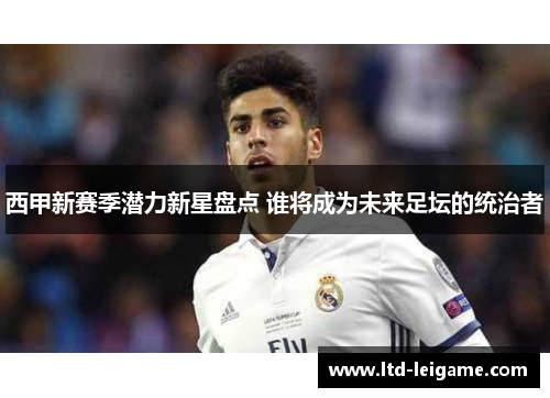 西甲新赛季潜力新星盘点 谁将成为未来足坛的统治者