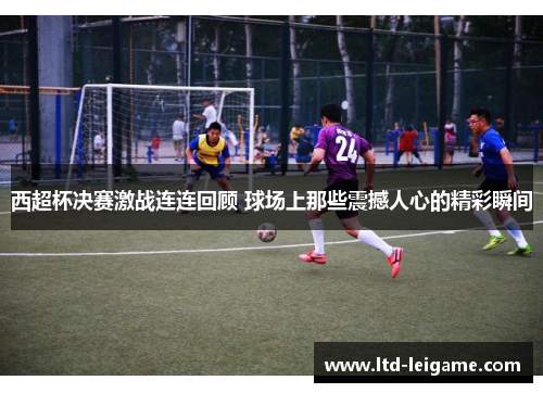 西超杯决赛激战连连回顾 球场上那些震撼人心的精彩瞬间