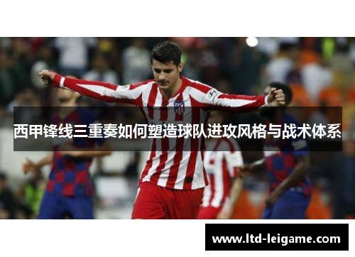 西甲锋线三重奏如何塑造球队进攻风格与战术体系