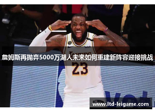 詹姆斯再抛弃5000万湖人未来如何重建新阵容迎接挑战