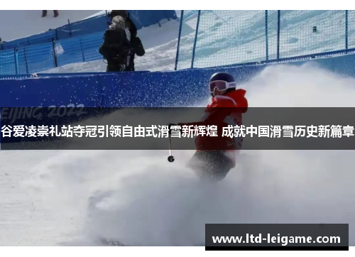 谷爱凌崇礼站夺冠引领自由式滑雪新辉煌 成就中国滑雪历史新篇章