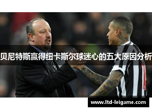 贝尼特斯赢得纽卡斯尔球迷心的五大原因分析