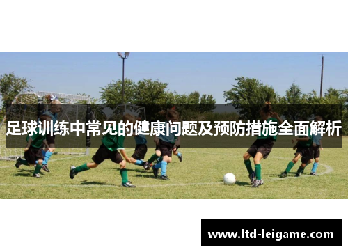 足球训练中常见的健康问题及预防措施全面解析