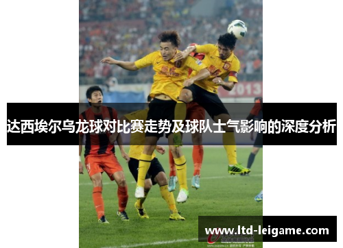 达西埃尔乌龙球对比赛走势及球队士气影响的深度分析 达西埃尔乌龙球对比赛走势及球队士气影响的深度分析