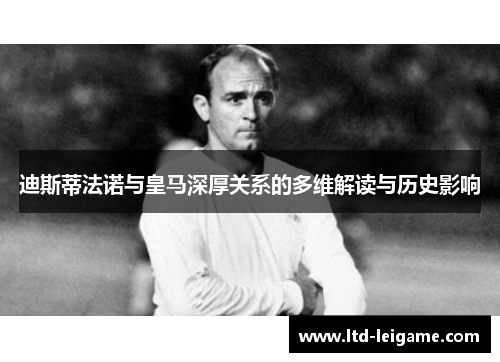 迪斯蒂法诺与皇马深厚关系的多维解读与历史影响