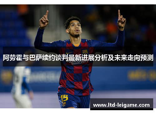 阿劳霍与巴萨续约谈判最新进展分析及未来走向预测