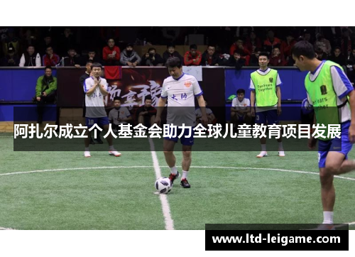 阿扎尔成立个人基金会助力全球儿童教育项目发展