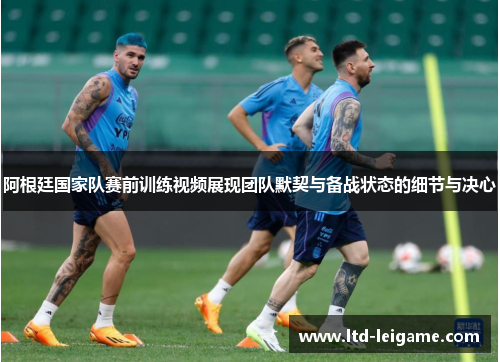 阿根廷国家队赛前训练视频展现团队默契与备战状态的细节与决心