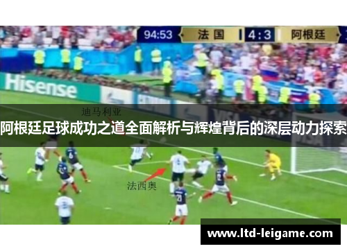 阿根廷足球成功之道全面解析与辉煌背后的深层动力探索 阿根廷足球成功之道全面解析与辉煌背后的深层动力探索