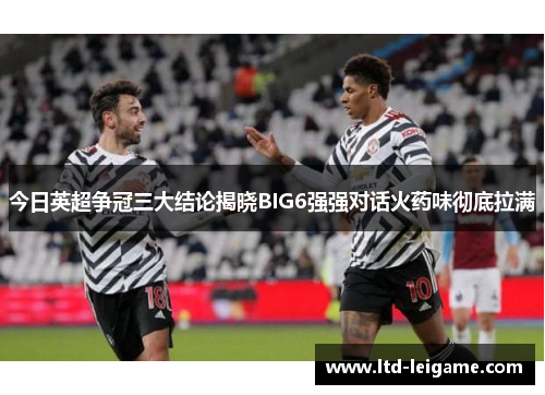 今日英超争冠三大结论揭晓BIG6强强对话火药味彻底拉满 今日英超争冠三大结论揭晓BIG6强强对话火药味彻底拉满