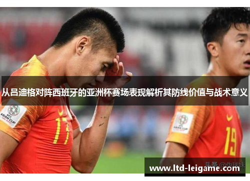 从吕迪格对阵西班牙的亚洲杯赛场表现解析其防线价值与战术意义 从吕迪格对阵西班牙的亚洲杯赛场表现解析其防线价值与战术意义