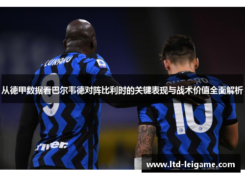 从德甲数据看巴尔韦德对阵比利时的关键表现与战术价值全面解析 从德甲数据看巴尔韦德对阵比利时的关键表现与战术价值全面解析