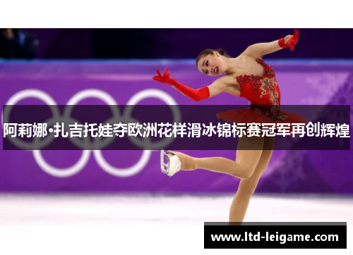 阿莉娜·扎吉托娃夺欧洲花样滑冰锦标赛冠军再创辉煌