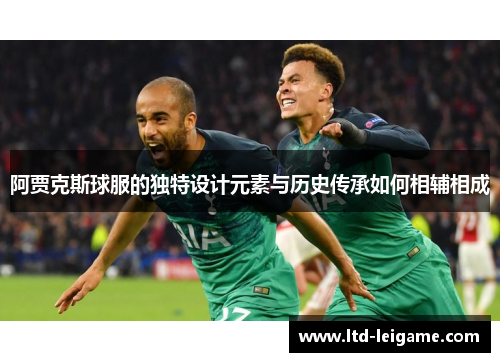 阿贾克斯球服的独特设计元素与历史传承如何相辅相成 阿贾克斯球服的独特设计元素与历史传承如何相辅相成
