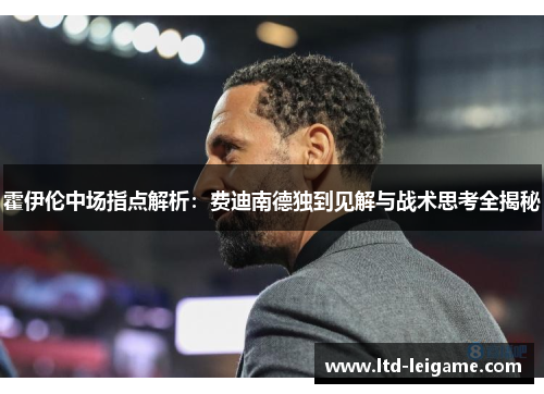 霍伊伦中场指点解析：费迪南德独到见解与战术思考全揭秘