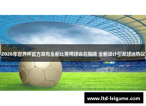 2026年世界杯官方发布全新比赛用球命名揭晓 全新设计引发球迷热议