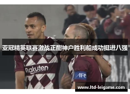 亚冠精英联赛激战正酣神户胜利船成功挺进八强 亚冠精英联赛激战正酣神户胜利船成功挺进八强