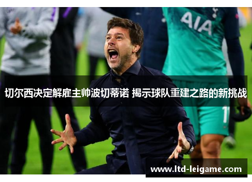 切尔西决定解雇主帅波切蒂诺 揭示球队重建之路的新挑战 切尔西决定解雇主帅波切蒂诺 揭示球队重建之路的新挑战