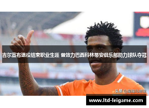 吉尔宣布退役结束职业生涯 曾效力巴西科林蒂安俱乐部助力球队夺冠