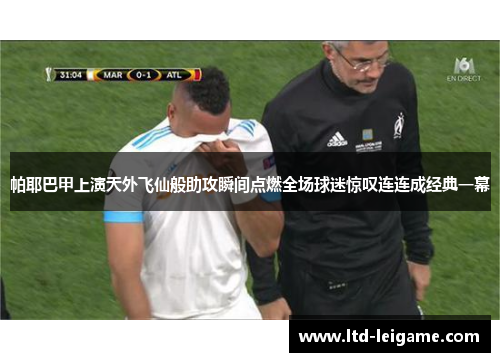 帕耶巴甲上演天外飞仙般助攻瞬间点燃全场球迷惊叹连连成经典一幕