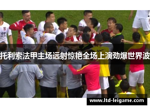 托利索法甲主场远射惊艳全场上演劲爆世界波