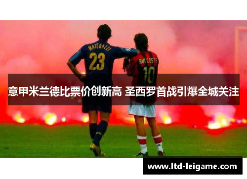 意甲米兰德比票价创新高 圣西罗首战引爆全城关注 意甲米兰德比票价创新高 圣西罗首战引爆全城关注