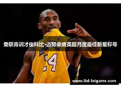 曼联青训才俊科比·迈努荣膺英超月度最佳新星称号 曼联青训才俊科比·迈努荣膺英超月度最佳新星称号