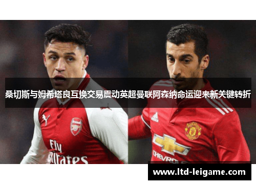 桑切斯与姆希塔良互换交易震动英超曼联阿森纳命运迎来新关键转折 桑切斯与姆希塔良互换交易震动英超曼联阿森纳命运迎来新关键转折