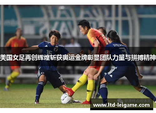 美国女足再创辉煌斩获奥运金牌彰显团队力量与拼搏精神