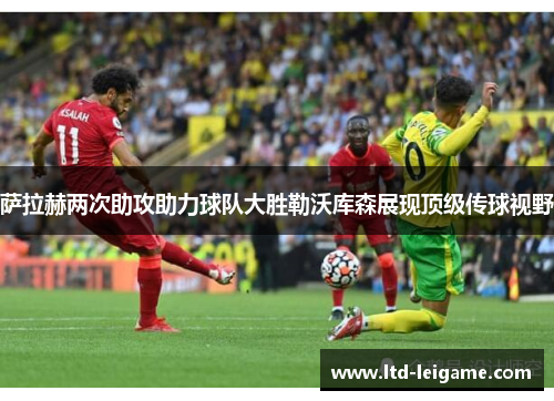 萨拉赫两次助攻助力球队大胜勒沃库森展现顶级传球视野