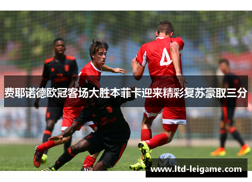 费耶诺德欧冠客场大胜本菲卡迎来精彩复苏豪取三分