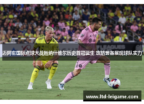 迈阿密国际点球大战胜纳什维尔历史首冠诞生 攻防兼备展现球队实力