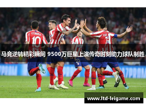 马竞逆转精彩瞬间 9500万巨星上演传奇时刻助力球队制胜
