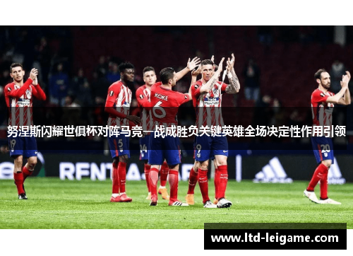努涅斯闪耀世俱杯对阵马竞一战成胜负关键英雄全场决定性作用引领