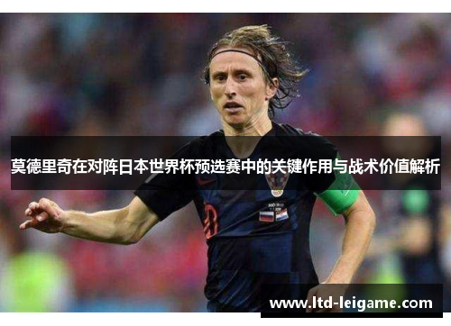 莫德里奇在对阵日本世界杯预选赛中的关键作用与战术价值解析